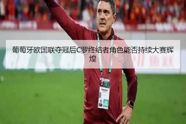 葡萄牙欧国联夺冠后C罗终结者角色能否持续大赛辉煌